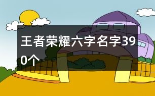 王者榮耀六字名字390個