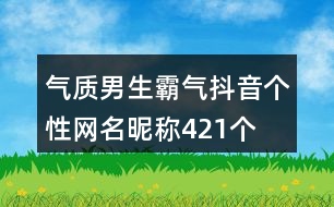 氣質(zhì)男生霸氣抖音個(gè)性網(wǎng)名昵稱(chēng)421個(gè)