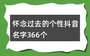 懷念過去的個(gè)性抖音名字366個(gè)