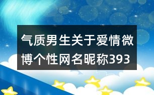 氣質(zhì)男生關(guān)于愛(ài)情微博個(gè)性網(wǎng)名昵稱393個(gè)