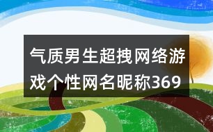 氣質(zhì)男生超拽網(wǎng)絡(luò)游戲個(gè)性網(wǎng)名昵稱369個(gè)