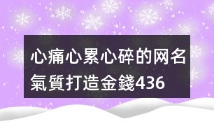 心痛心累心碎的網(wǎng)名—?dú)赓|(zhì)打造金錢436個(gè)