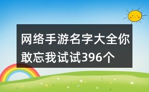 網(wǎng)絡手游名字大全—你敢忘我試試396個