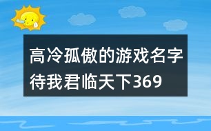 高冷孤傲的游戲名字—待我君臨天下369個