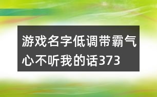 游戲名字低調帶霸氣—心不聽我的話373個