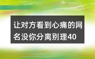 讓對(duì)方看到心痛的網(wǎng)名—沒(méi)你分離別理400個(gè)