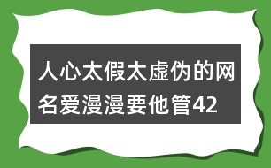 人心太假太虛偽的網(wǎng)名—愛(ài)漫漫要他管427個(gè)