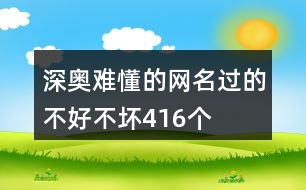 深?yuàn)W難懂的網(wǎng)名—過(guò)的不好不壞416個(gè)