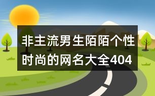 非主流男生陌陌個(gè)性時(shí)尚的網(wǎng)名大全404個(gè)