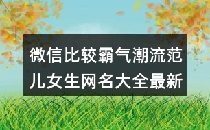 微信比較霸氣潮流范兒女生網(wǎng)名大全最新版的408個(gè)