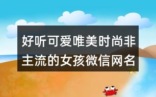 好聽(tīng)可愛(ài)唯美時(shí)尚非主流的女孩微信網(wǎng)名402個(gè)