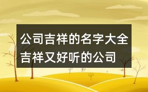 公司吉祥的名字大全,吉祥又好聽的公司名字454個(gè)