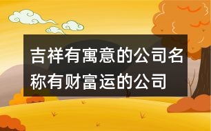 吉祥有寓意的公司名稱,有財富運(yùn)的公司起名387個