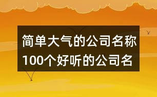 簡單大氣的公司名稱,100個好聽的公司名字大全462個