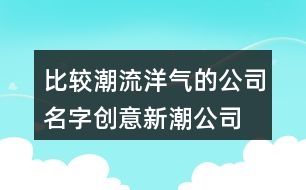 比較潮流洋氣的公司名字,創(chuàng)意新潮公司名字大全366個(gè)