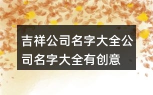 吉祥公司名字大全,公司名字大全有創(chuàng)意的418個