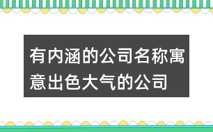 有內(nèi)涵的公司名稱,寓意出色大氣的公司名字393個(gè)