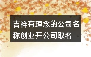 吉祥有理念的公司名稱,創(chuàng)業(yè)開公司取名大全450個