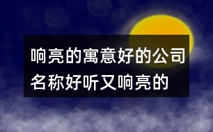 響亮的寓意好的公司名稱,好聽(tīng)又響亮的公司名稱417個(gè)