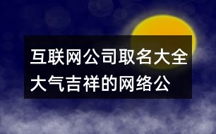 互聯(lián)網(wǎng)公司取名大全,大氣吉祥的網(wǎng)絡(luò)公司名稱432個(gè)