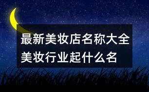 最新美妝店名稱大全,美妝行業(yè)起什么名字好368個(gè)