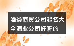 酒類(lèi)商貿(mào)公司起名大全,酒業(yè)公司好聽(tīng)的名字405個(gè)