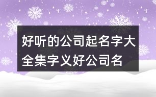 好聽的公司起名字大全集,字義好公司名稱大全459個