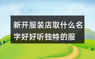 新開(kāi)服裝店取什么名字好,好聽(tīng)獨(dú)特的服裝店名稱377個(gè)