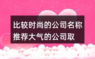 比較時(shí)尚的公司名稱(chēng)推薦,大氣的公司取名大全集378個(gè)