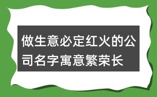 做生意必定紅火的公司名字,寓意繁榮長久的公司名字380個