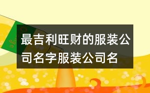 最吉利旺財?shù)姆b公司名字,服裝公司名稱簡單大氣461個