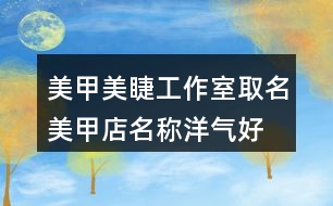 美甲美睫工作室取名,美甲店名稱洋氣好聽437個(gè)