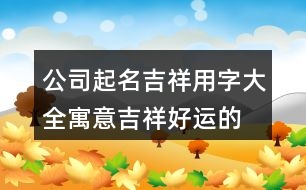 公司起名吉祥用字大全,寓意吉祥好運的公司名字385個