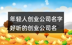 年輕人創(chuàng)業(yè)公司名字,好聽的創(chuàng)業(yè)公司名字大全437個(gè)