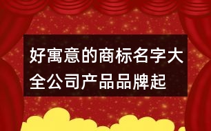 好寓意的商標名字大全,公司產(chǎn)品品牌起名大全374個