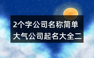 2個字公司名稱簡單大氣,公司起名大全二字免費(fèi)434個