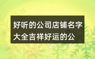 好聽的公司店鋪名字大全,吉祥好運(yùn)的公司名稱集合461個(gè)