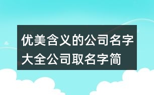 優(yōu)美含義的公司名字大全,公司取名字簡潔有創(chuàng)新的401個