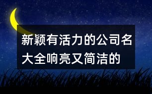 新穎有活力的公司名大全,響亮又簡(jiǎn)潔的公司名字456個(gè)