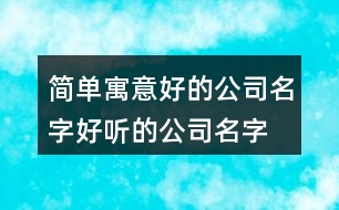 簡單寓意好的公司名字,好聽的公司名字大全100個395個