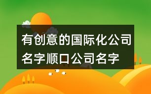 有創(chuàng)意的國際化公司名字,順口公司名字有未開科技感432個(gè)