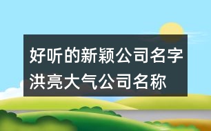 好聽的新穎公司名字,洪亮大氣公司名稱大全405個(gè)