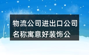 物流公司進(jìn)出口公司名稱,寓意好裝飾公司名字大全432個