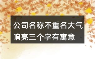 公司名稱不重名大氣響亮,三個(gè)字有寓意公司名字449個(gè)