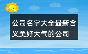 公司名字大全最新,含義美好大氣的公司名字448個