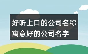 好聽(tīng)上口的公司名稱(chēng),寓意好的公司名字大全450個(gè)