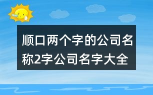 順口兩個(gè)字的公司名稱,2字公司名字大全集免費(fèi)414個(gè)