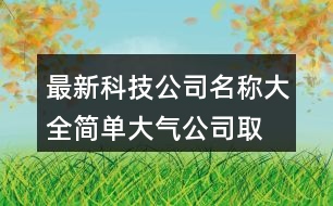 最新科技公司名稱大全,簡(jiǎn)單大氣公司取名大全446個(gè)