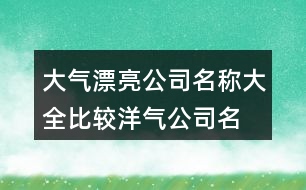 大氣漂亮公司名稱大全,比較洋氣公司名字大全407個(gè)