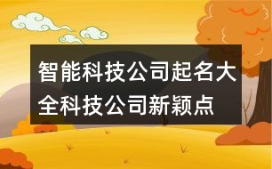 智能科技公司起名大全,科技公司新穎點(diǎn)的名字416個(gè)